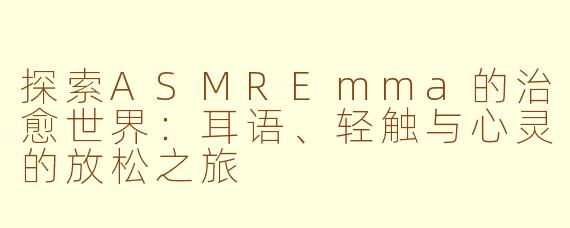 探索ASMREmma的治愈世界：耳语、轻触与心灵的放松之旅