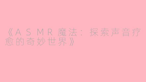 《ASMR魔法：探索声音疗愈的奇妙世界》