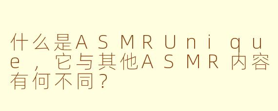 什么是ASMRUnique，它与其他ASMR内容有何不同？