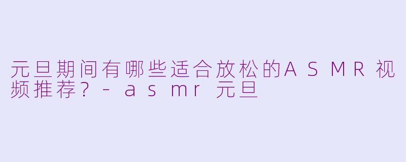元旦期间有哪些适合放松的ASMR视频推荐？-asmr元旦