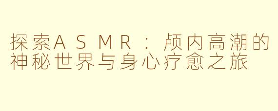 探索ASMR:颅内高潮的神秘世界与身心疗愈之旅