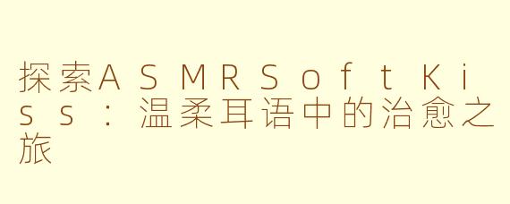 探索ASMRSoftKiss：温柔耳语中的治愈之旅