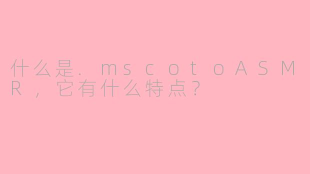 什么是.mscotoASMR，它有什么特点？
