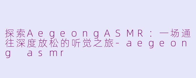 探索AegeongASMR：一场通往深度放松的听觉之旅-aegeong asmr