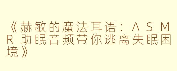 《赫敏的魔法耳语:ASMR助眠音频带你逃离失眠困境》