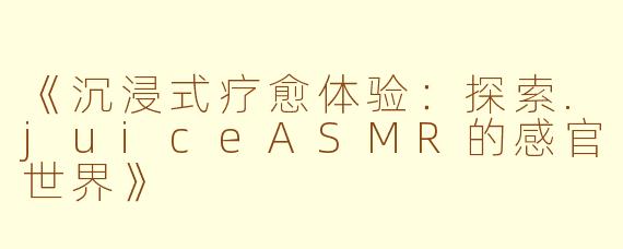 《沉浸式疗愈体验：探索.juiceASMR的感官世界》