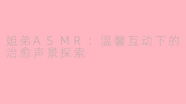 姐弟ASMR:温馨互动下的治愈声景探索