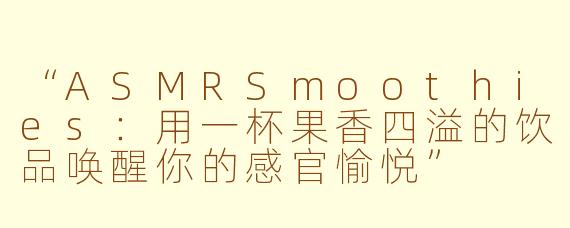 “ASMRSmoothies：用一杯果香四溢的饮品唤醒你的感官愉悦”