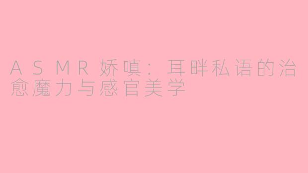 ASMR娇嗔：耳畔私语的治愈魔力与感官美学