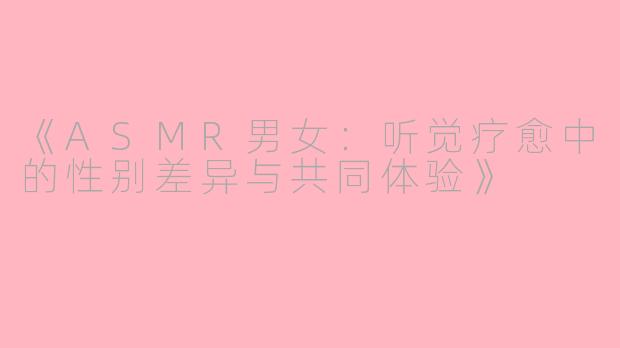 《ASMR男女：听觉疗愈中的性别差异与共同体验》
