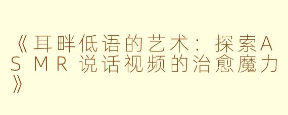 《耳畔低语的艺术：探索ASMR说话视频的治愈魔力》
