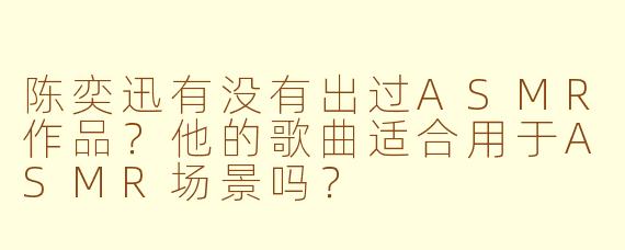 陈奕迅有没有出过ASMR作品?他的歌曲适合用于ASMR场景吗?