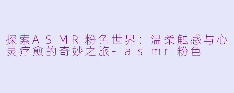探索ASMR粉色世界：温柔触感与心灵疗愈的奇妙之旅-asmr粉色