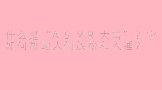 什么是“ASMR大雪”?它如何帮助人们放松和入睡?