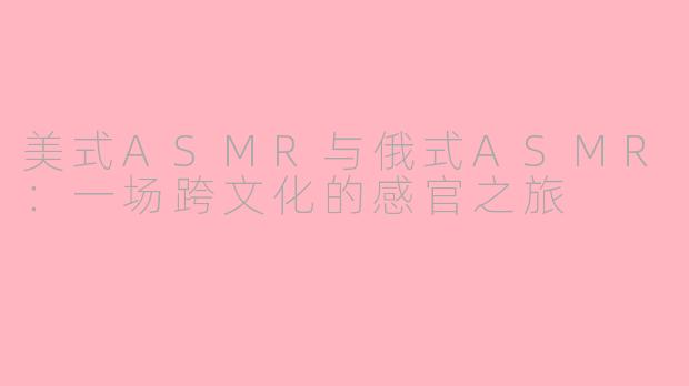美式ASMR与俄式ASMR：一场跨文化的感官之旅