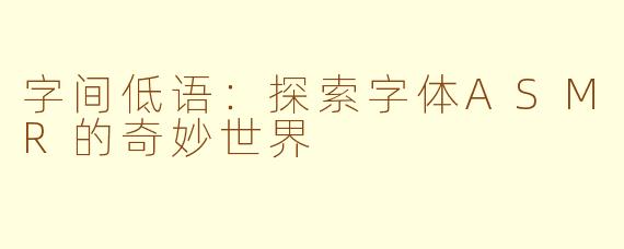 字间低语：探索字体ASMR的奇妙世界