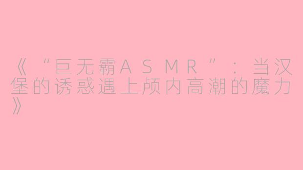 《“巨无霸ASMR”：当汉堡的诱惑遇上颅内高潮的魔力》
