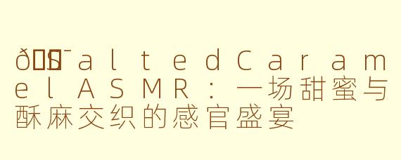 🍯SaltedCaramelASMR:一场甜蜜与酥麻交织的感官盛宴