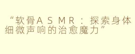 “软骨ASMR：探索身体细微声响的治愈魔力”