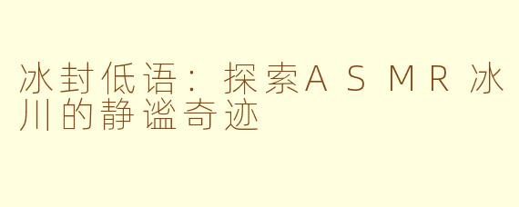 冰封低语：探索ASMR冰川的静谧奇迹