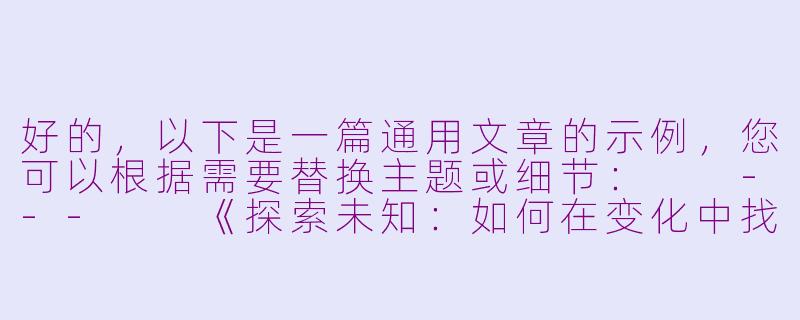 好的，以下是一篇通用文章的示例，您可以根据需要替换主题或细节：

---

《探索未知：如何在变化中找到成长的力量》-