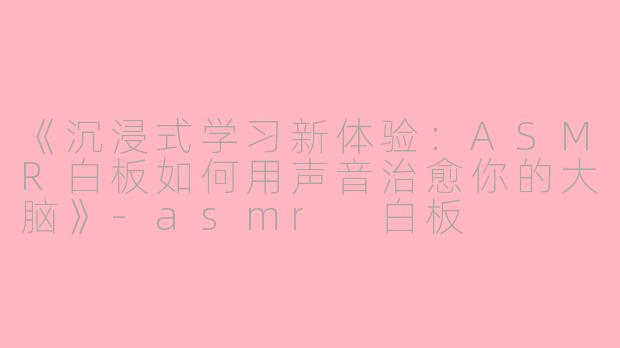 《沉浸式学习新体验：ASMR白板如何用声音治愈你的大脑》