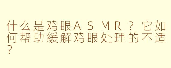 什么是鸡眼ASMR？它如何帮助缓解鸡眼处理的不适？