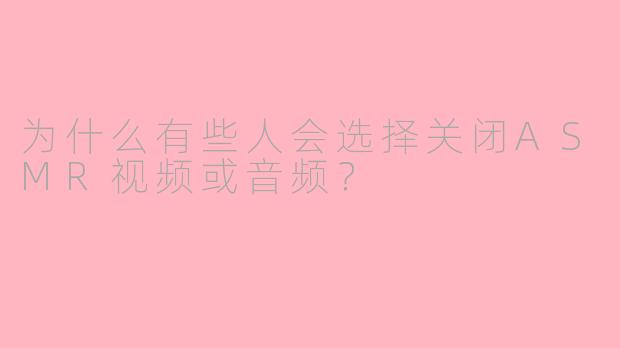 为什么有些人会选择关闭ASMR视频或音频？
