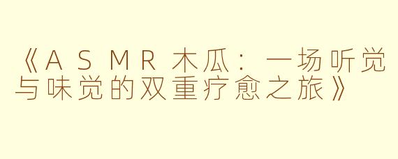 《ASMR木瓜：一场听觉与味觉的双重疗愈之旅》
