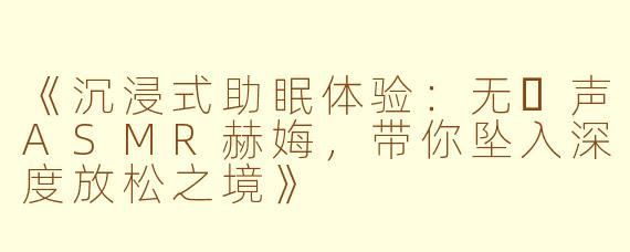 《沉浸式助眠体验：无⼈声ASMR赫娒，带你坠入深度放松之境》