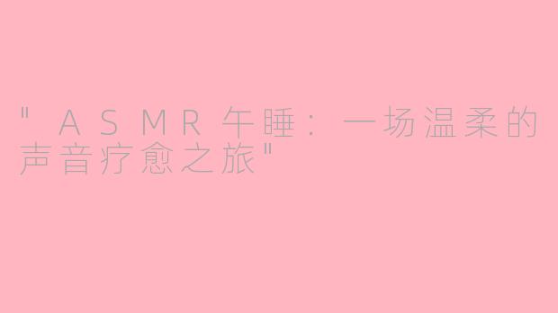 "ASMR午睡:一场温柔的声音疗愈之旅"