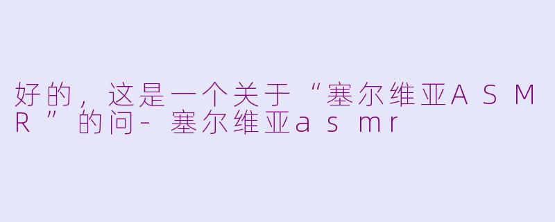好的，这是一个关于“塞尔维亚ASMR”的问-塞尔维亚asmr