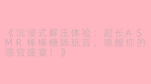 《沉浸式解压体验：超长ASMR棒棒糖舔舐音，唤醒你的感官盛宴！》