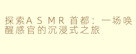 探索ASMR首都：一场唤醒感官的沉浸式之旅