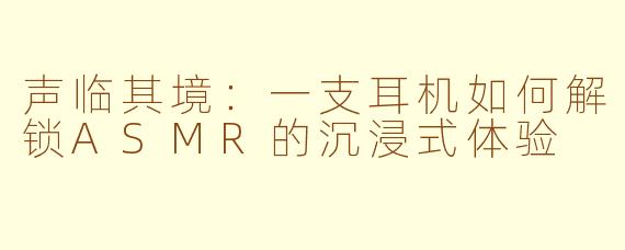 声临其境：一支耳机如何解锁ASMR的沉浸式体验
