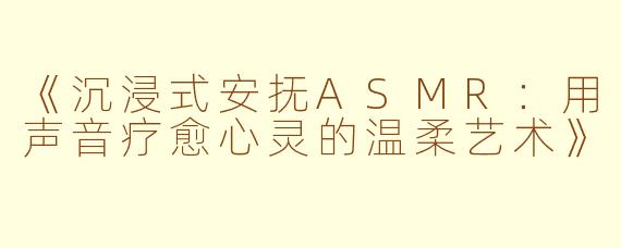 《沉浸式安抚ASMR：用声音疗愈心灵的温柔艺术》
