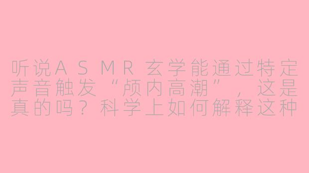 听说ASMR玄学能通过特定声音触发“颅内高潮”,这是真的吗?科学上如何解释这种现象?