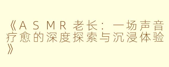《ASMR老长：一场声音疗愈的深度探索与沉浸体验》