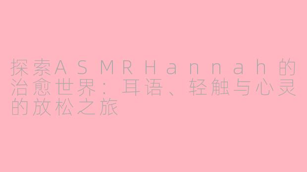 探索ASMRHannah的治愈世界：耳语、轻触与心灵的放松之旅