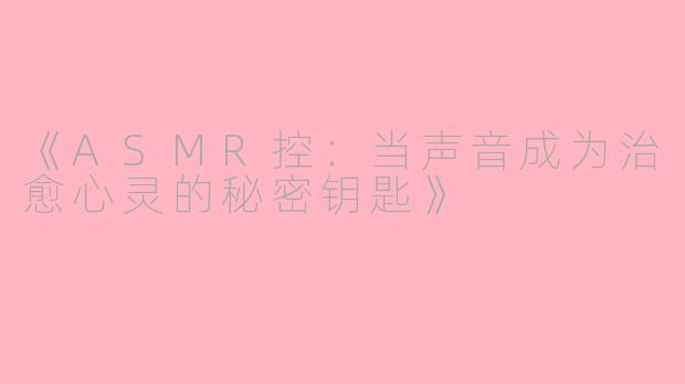 《ASMR控：当声音成为治愈心灵的秘密钥匙》