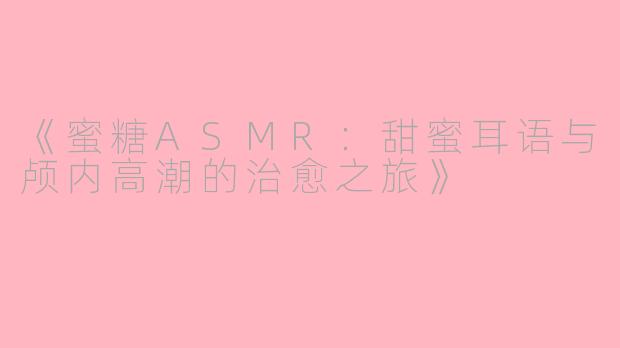 《蜜糖ASMR：甜蜜耳语与颅内高潮的治愈之旅》