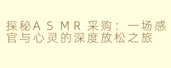 探秘ASMR采购：一场感官与心灵的深度放松之旅