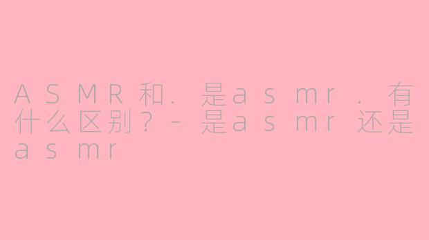 ASMR和.是asmr.有什么区别？-是asmr还是asmr