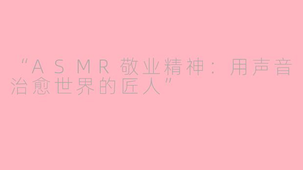 “ASMR敬业精神：用声音治愈世界的匠人”