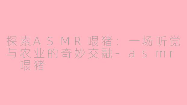 探索ASMR喂猪：一场听觉与农业的奇妙交融-asmr 喂猪