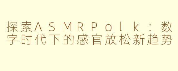 探索ASMRPolk：数字时代下的感官放松新趋势
