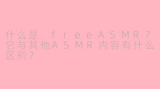 什么是.freeASMR？它与其他ASMR内容有什么区别？