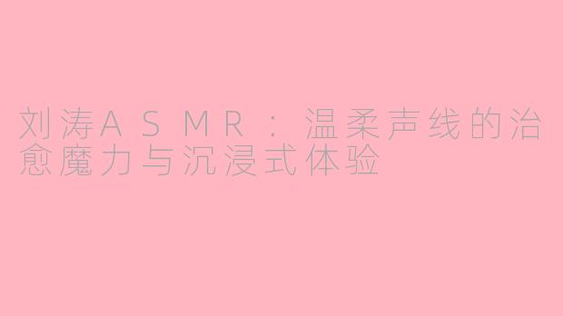 刘涛ASMR：温柔声线的治愈魔力与沉浸式体验