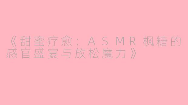 《甜蜜疗愈：ASMR枫糖的感官盛宴与放松魔力》