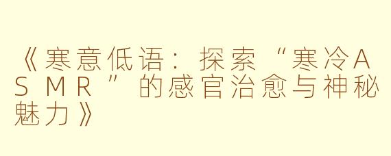 《寒意低语：探索“寒冷ASMR”的感官治愈与神秘魅力》